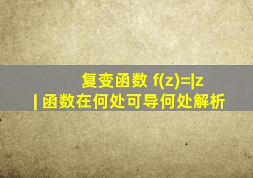 复变函数 f(z)=|z| 函数在何处可导何处解析